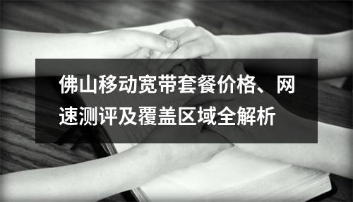 佛山移动宽带套餐价格、网速测评及覆盖区域全解析