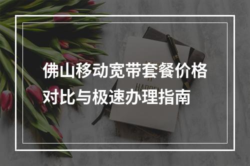 佛山移动宽带套餐价格对比与极速办理指南
