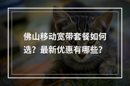 佛山移动宽带套餐如何选？最新优惠有哪些？