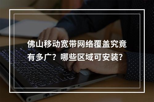 佛山移动宽带网络覆盖究竟有多广？哪些区域可安装？