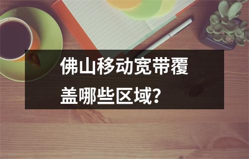 佛山移动宽带覆盖哪些区域？
