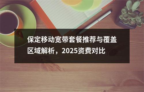 保定移动宽带套餐推荐与覆盖区域解析，2025资费对比