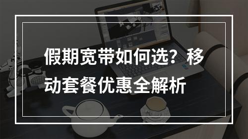 假期宽带如何选？移动套餐优惠全解析