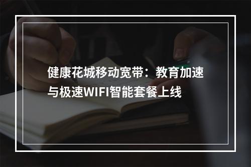 健康花城移动宽带：教育加速与极速WIFI智能套餐上线