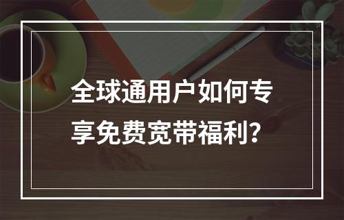 全球通用户如何专享免费宽带福利？