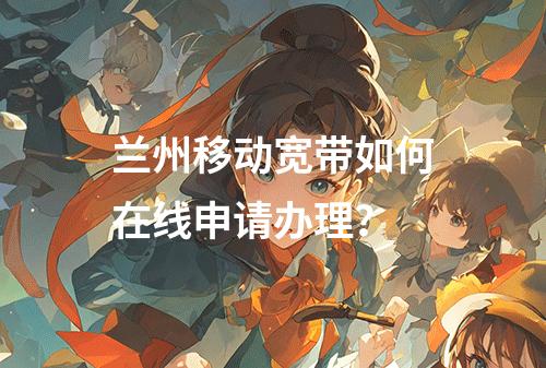 兰州移动宽带如何在线申请办理？