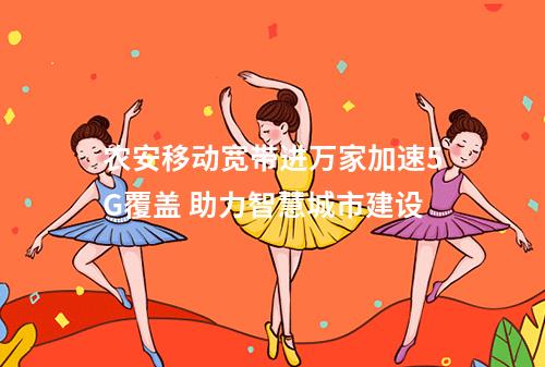 农安移动宽带进万家加速5G覆盖 助力智慧城市建设