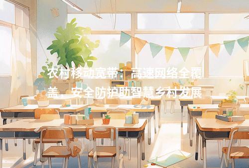 农村移动宽带：高速网络全覆盖，安全防护助智慧乡村发展
