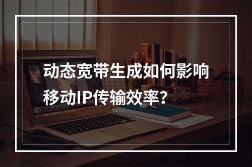 动态宽带生成如何影响移动IP传输效率？