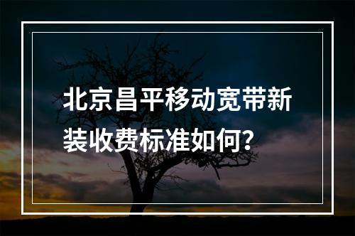 北京昌平移动宽带新装收费标准如何？