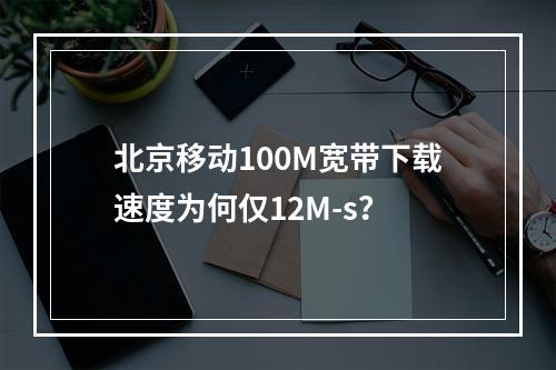 北京移动100M宽带下载速度为何仅12M-s？