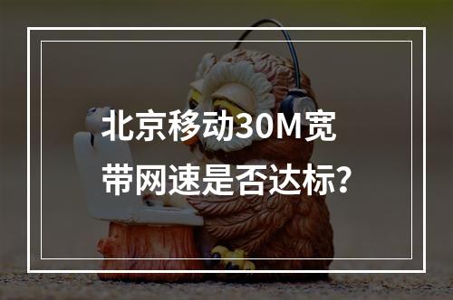 北京移动30M宽带网速是否达标？