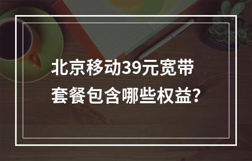 北京移动39元宽带套餐包含哪些权益？