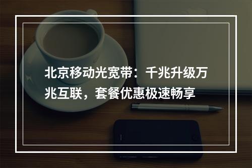北京移动光宽带：千兆升级万兆互联，套餐优惠极速畅享