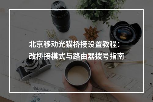 北京移动光猫桥接设置教程：改桥接模式与路由器拨号指南