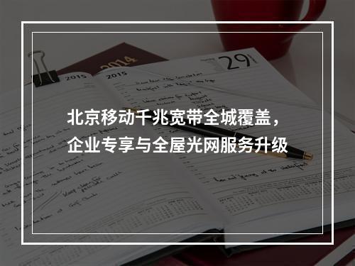 北京移动千兆宽带全城覆盖，企业专享与全屋光网服务升级