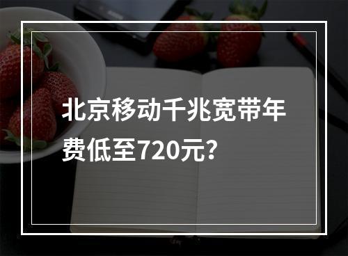 北京移动千兆宽带年费低至720元？