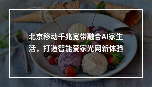 北京移动千兆宽带融合AI家生活，打造智能爱家光网新体验