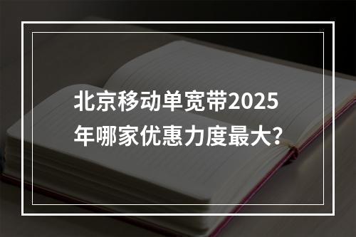 北京移动单宽带2025年哪家优惠力度最大？