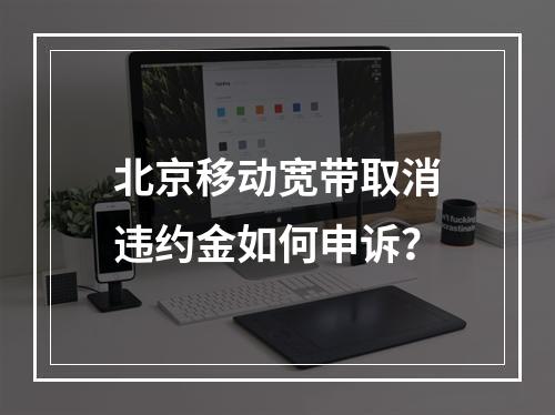 北京移动宽带取消违约金如何申诉？