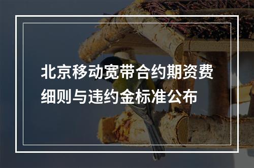 北京移动宽带合约期资费细则与违约金标准公布
