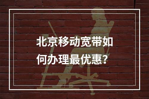北京移动宽带如何办理最优惠？