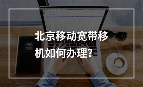 北京移动宽带移机如何办理？