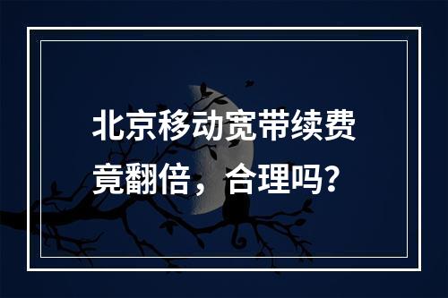 北京移动宽带续费竟翻倍，合理吗？