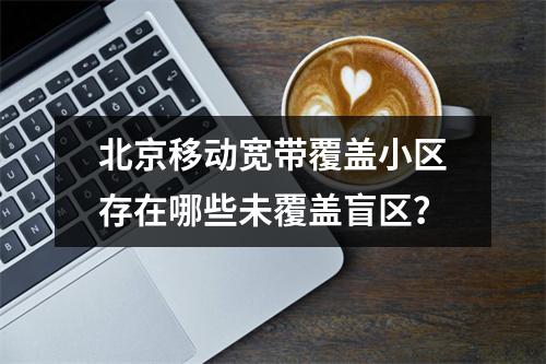 北京移动宽带覆盖小区存在哪些未覆盖盲区？