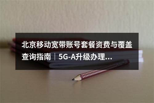 北京移动宽带账号套餐资费与覆盖查询指南｜5G-A升级办理全解析