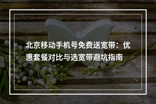 北京移动手机号免费送宽带：优惠套餐对比与选宽带避坑指南