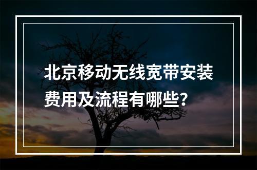 北京移动无线宽带安装费用及流程有哪些？