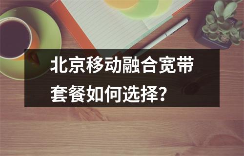 北京移动融合宽带套餐如何选择？
