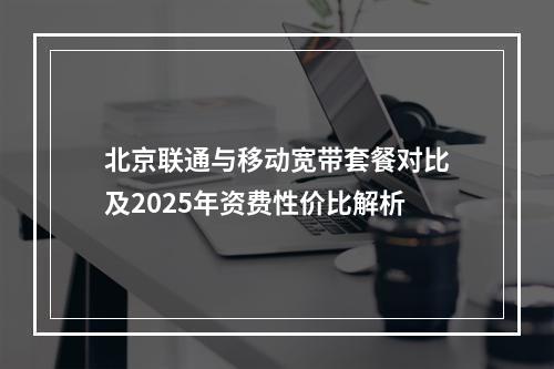 北京联通与移动宽带套餐对比及2025年资费性价比解析