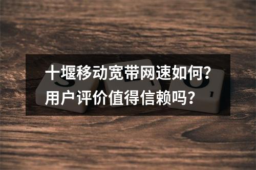 十堰移动宽带网速如何？用户评价值得信赖吗？