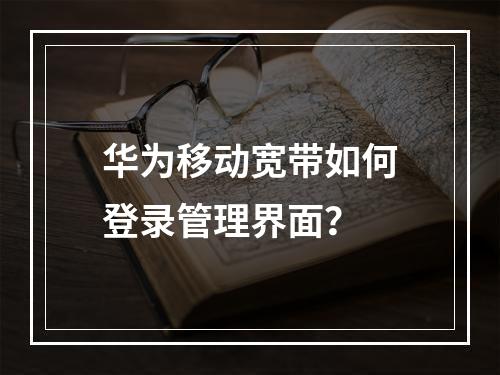 华为移动宽带如何登录管理界面？
