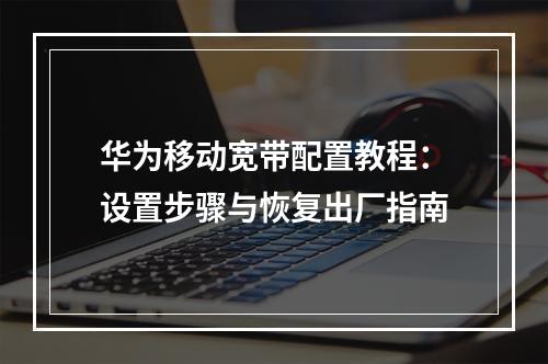 华为移动宽带配置教程：设置步骤与恢复出厂指南