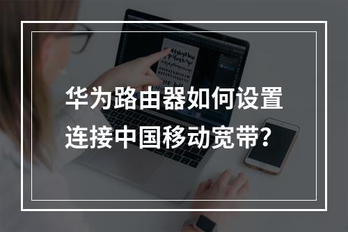 华为路由器如何设置连接中国移动宽带？