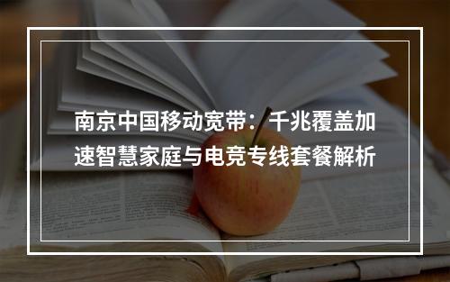 南京中国移动宽带：千兆覆盖加速智慧家庭与电竞专线套餐解析