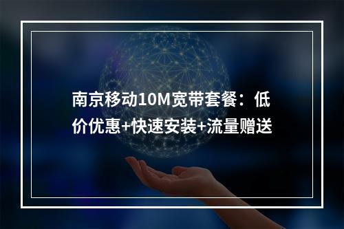 南京移动10M宽带套餐：低价优惠+快速安装+流量赠送