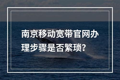 南京移动宽带官网办理步骤是否繁琐？