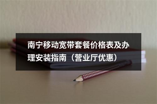 南宁移动宽带套餐价格表及办理安装指南（营业厅优惠）