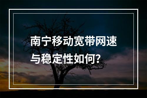 南宁移动宽带网速与稳定性如何？