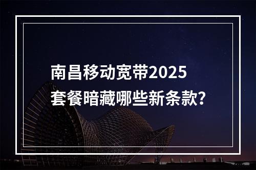 南昌移动宽带2025套餐暗藏哪些新条款？