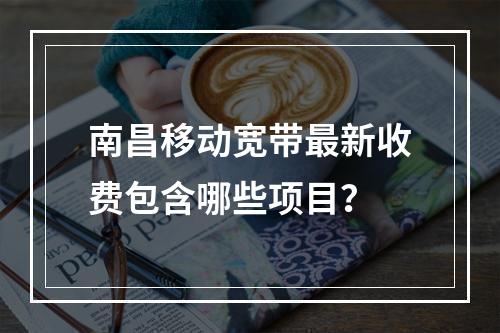 南昌移动宽带最新收费包含哪些项目？