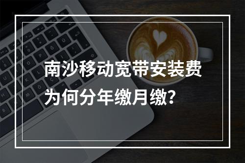 南沙移动宽带安装费为何分年缴月缴？