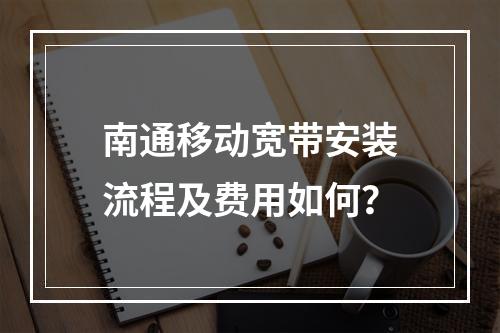 南通移动宽带安装流程及费用如何？