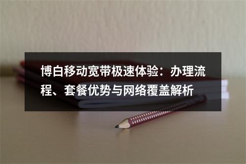 博白移动宽带极速体验：办理流程、套餐优势与网络覆盖解析
