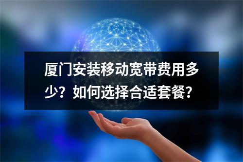 厦门安装移动宽带费用多少？如何选择合适套餐？