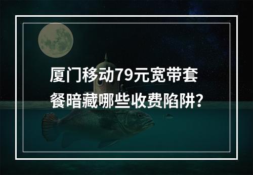 厦门移动79元宽带套餐暗藏哪些收费陷阱？
